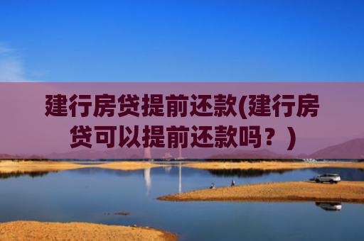 建行房贷提前还款(建行房贷可以提前还款吗？)