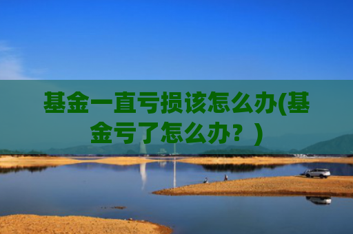 基金一直亏损该怎么办(基金亏了怎么办?)