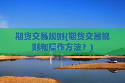 期货交易规则(期货交易规则和操作方法？)
