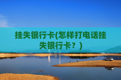 挂失银行卡(怎样打电话挂失银行卡?)