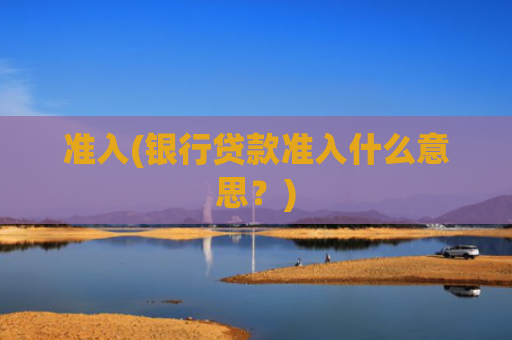 准入(银行贷款准入什么意思?)