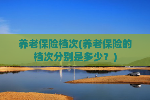 养老保险档次(养老保险的档次分别是多少?)