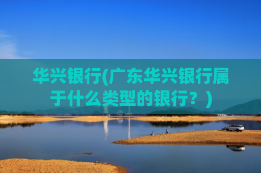 华兴银行(广东华兴银行属于什么类型的银行?)