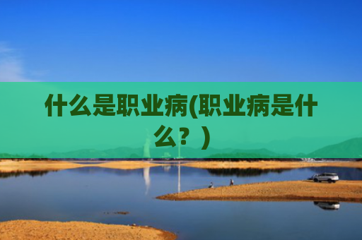 什么是职业病(职业病是什么?)