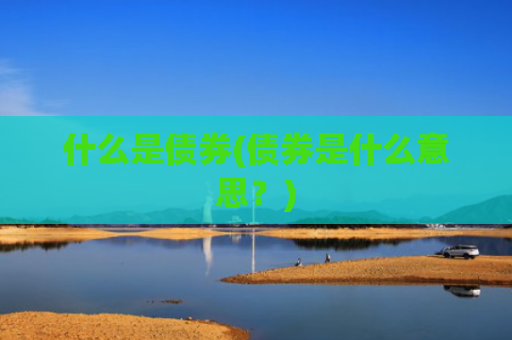 什么是债券(债券是什么意思?)