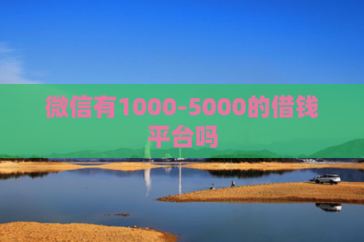 微信有1000-5000的借钱平台吗
