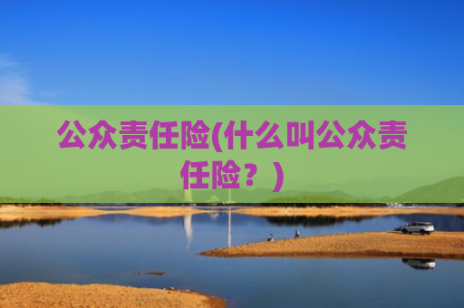 公众责任险(什么叫公众责任险？)