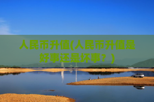 人民币升值(人民币升值是好事还是坏事?)