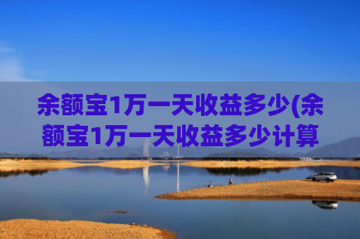 余额宝1万一天收益多少(余额宝1万一天收益多少计算公式)