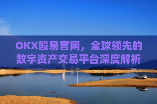 OKX殴易官网,全球领先的数字资产交易平台深度解析_okx殴易官网的交易账户和资金账户的安全比较