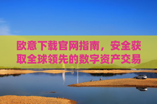 欧意下载官网指南,安全获取全球领先的数字资产交易平台_虚拟币交易app下载安装