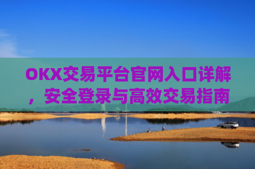 OKX交易平台官网入口详解,安全登录与高效交易指南_okx交易平台官网入口最新版本更新内容