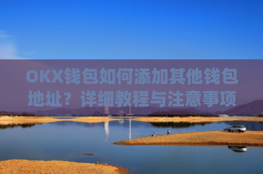 OKX钱包如何添加其他钱包地址?详细教程与注意事项_okex钱包地址怎么设置