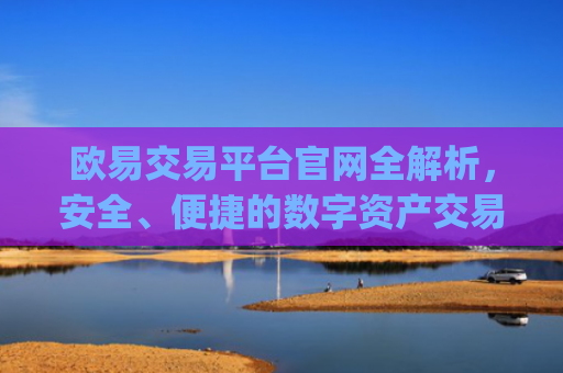 欧易交易平台官网全解析,安全、便捷的数字资产交易首选_