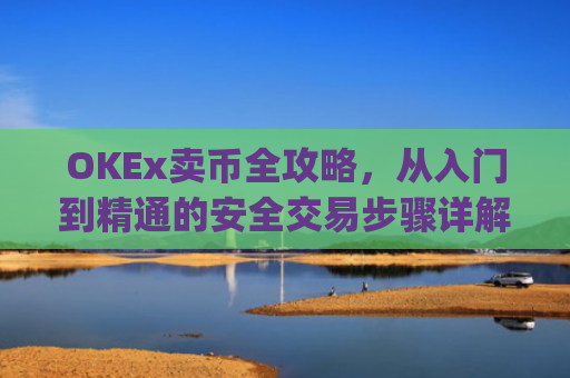 OKEx卖币全攻略,从入门到精通的安全交易步骤详解_okex买卖币步骤方法赚差价
