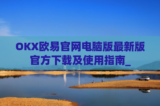 OKX欧易官网电脑版最新版官方下载及使用指南_