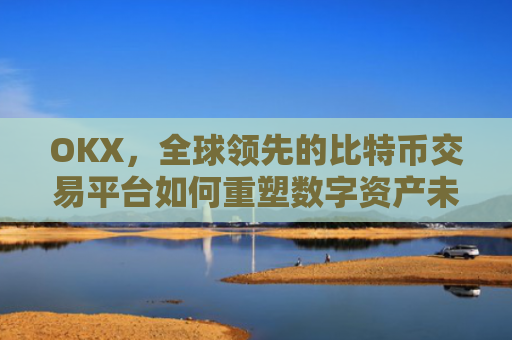 OKX,全球领先的比特币交易平台如何重塑数字资产未来?