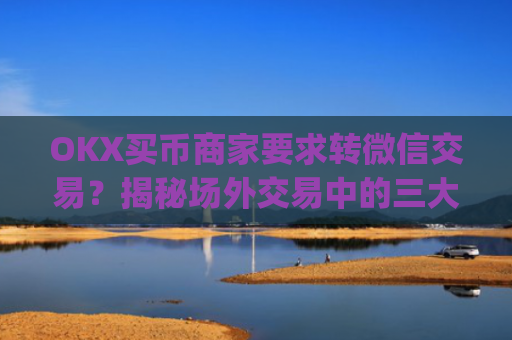 OKX买币商家要求转微信交易?揭秘场外交易中的三大风险与防范策略_okex买卖币有没有手续费