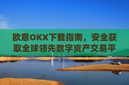 欧意OKX下载指南,安全获取全球领先数字资产交易平台的完整教程_