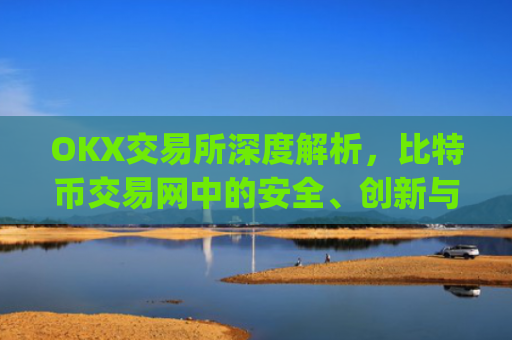 OKX交易所深度解析,比特币交易网中的安全、创新与全球化布局_比特币交易网okcoin