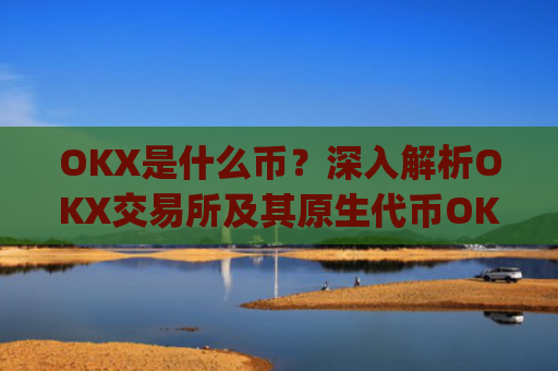 OKX是什么币?深入解析OKX交易所及其原生代币OKB_okex是什么币