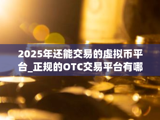 2025年还能交易的虚拟币平台_正规的OTC交易平台有哪些？