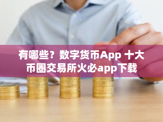 有哪些？数字货币App 十大币圈交易所火必app下载