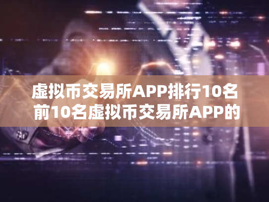 虚拟币交易所APP排行10名 前10名虚拟币交易所APP的比较