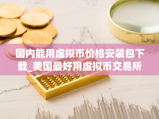 国内能用虚拟币价格安装包下载_美国最好用虚拟币交易所排行榜