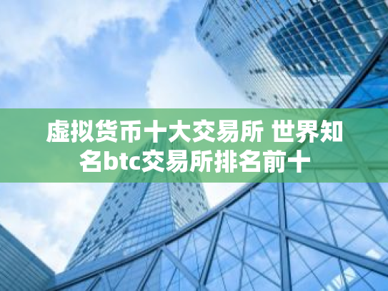 虚拟货币十大交易所 世界知名btc交易所排名前十