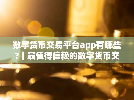 数字货币交易平台app有哪些?|最值得信赖的数字货币交易平台app