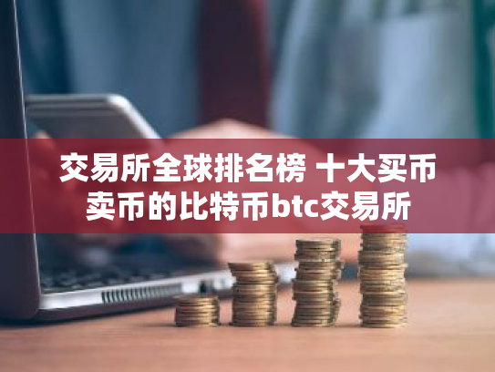 交易所全球排名榜 十大买币卖币的比特币btc交易所