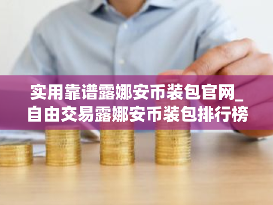 实用靠谱露娜安币装包官网_自由交易露娜安币装包排行榜2025年