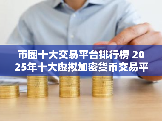 币圈十大交易平台排行榜 2025年十大虚拟加密货币交易平台排行榜介绍
