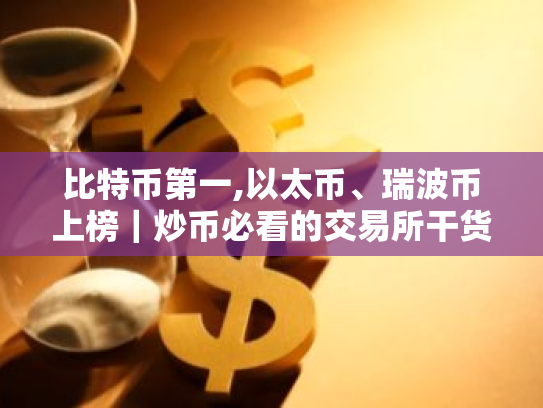 比特币第一,以太币、瑞波币上榜|炒币必看的交易所干货!