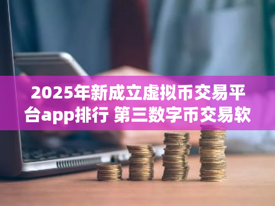 2025年新成立虚拟币交易平台app排行 第三数字币交易软件