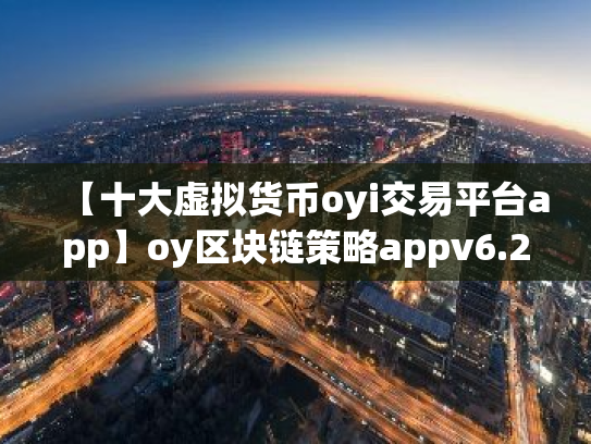 【十大虚拟货币oyi交易平台app】oy区块链策略appv6.2.31