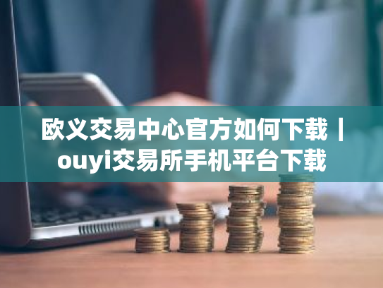 欧义交易中心官方如何下载|ouyi交易所手机平台下载