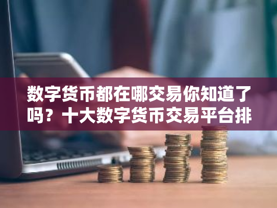 数字货币都在哪交易你知道了吗？十大数字货币交易平台排名