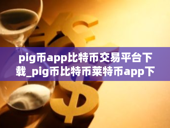 pig币app比特币交易平台下载_pig币比特币莱特币app下载V8.0.25|pig币手机钱包下载地址