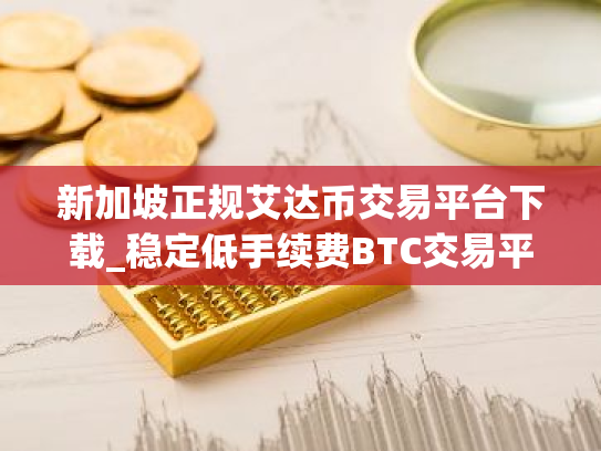 新加坡正规艾达币交易平台下载_稳定低手续费BTC交易平台TOP3