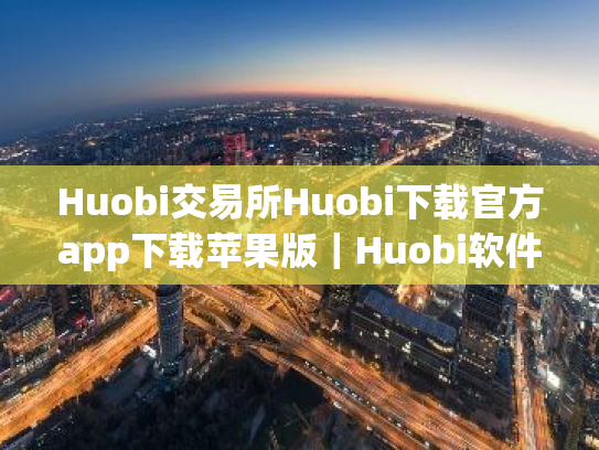 Huobi交易所Huobi下载官方app下载苹果版｜Huobi软件操作教程