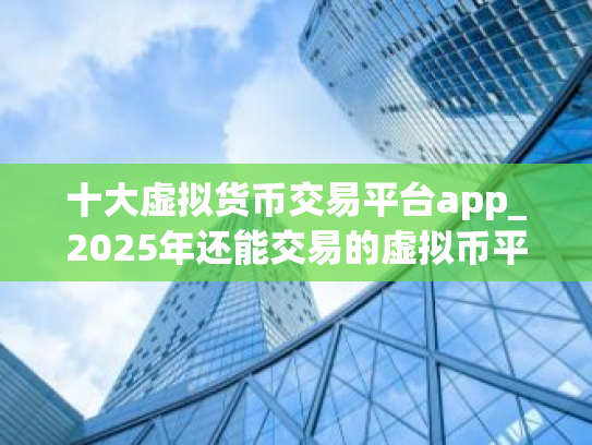 十大虚拟货币交易平台app_2025年还能交易的虚拟币平台