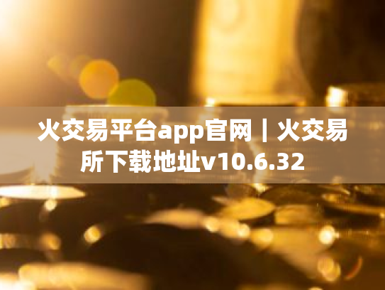 火交易平台app官网|火交易所下载地址v10.6.32