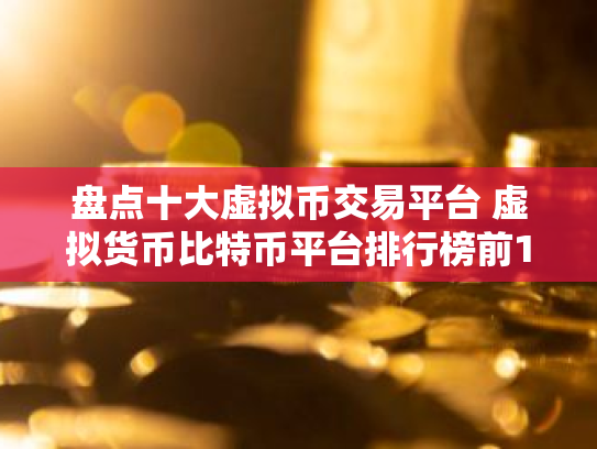 盘点十大虚拟币交易平台 虚拟货币比特币平台排行榜前10名
