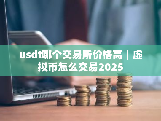 usdt哪个交易所价格高|虚拟币怎么交易2025