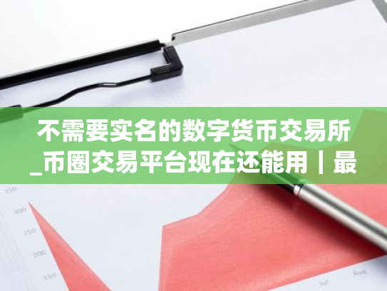 不需要实名的数字货币交易所_币圈交易平台现在还能用|最新