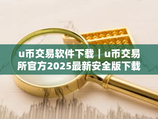 u币交易软件下载｜u币交易所官方2025最新安全版下载安装