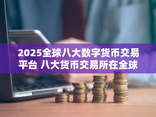 2025全球八大数字货币交易平台 八大货币交易所在全球排名
