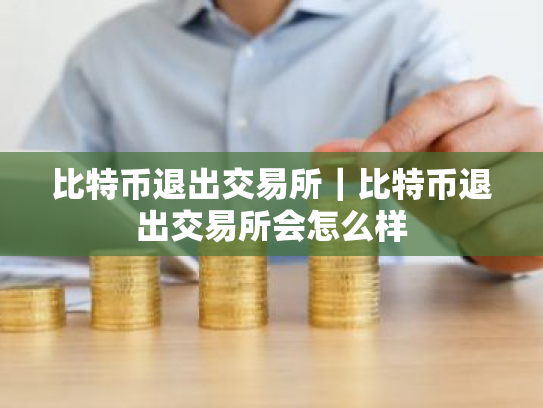 比特币退出交易所|比特币退出交易所会怎么样